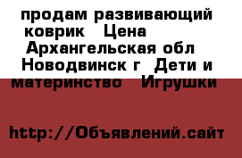 продам развивающий коврик › Цена ­ 1 500 - Архангельская обл., Новодвинск г. Дети и материнство » Игрушки   